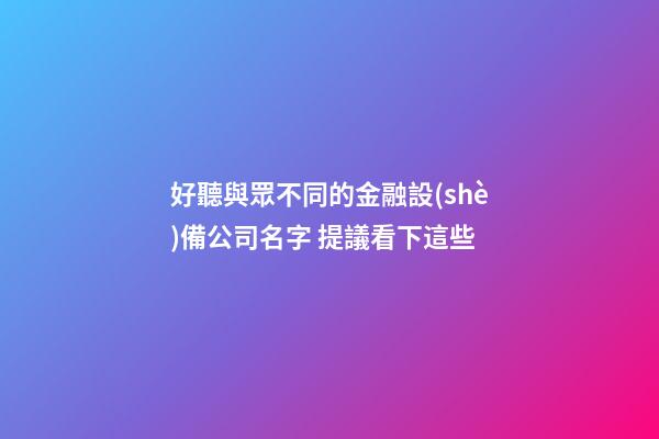 好聽與眾不同的金融設(shè)備公司名字 提議看下這些-第1張-公司起名-玄機(jī)派